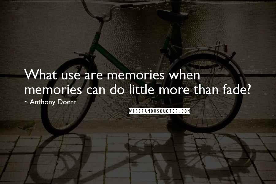 Anthony Doerr Quotes: What use are memories when memories can do little more than fade?