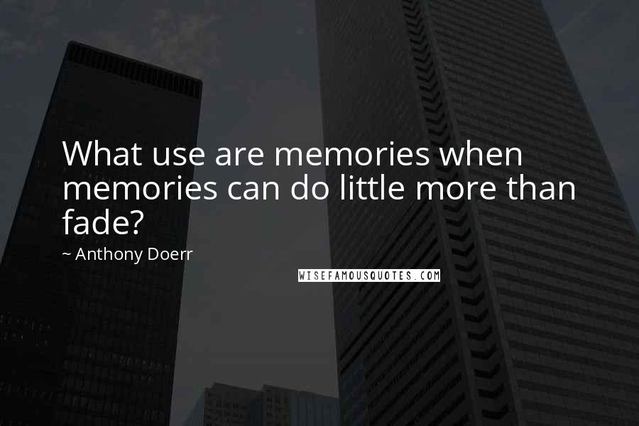 Anthony Doerr Quotes: What use are memories when memories can do little more than fade?