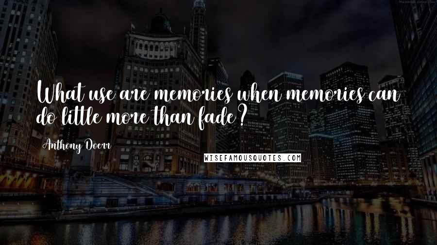 Anthony Doerr Quotes: What use are memories when memories can do little more than fade?