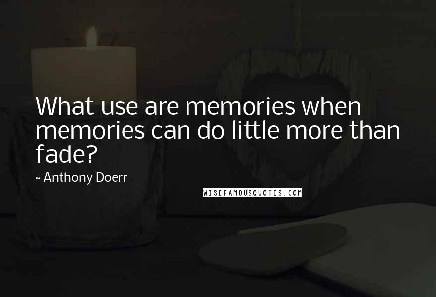 Anthony Doerr Quotes: What use are memories when memories can do little more than fade?