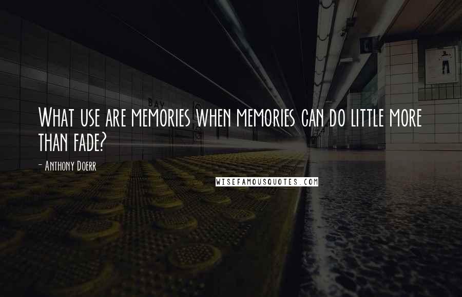 Anthony Doerr Quotes: What use are memories when memories can do little more than fade?