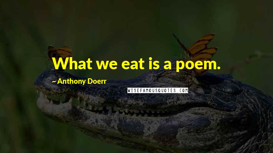 Anthony Doerr Quotes: What we eat is a poem.