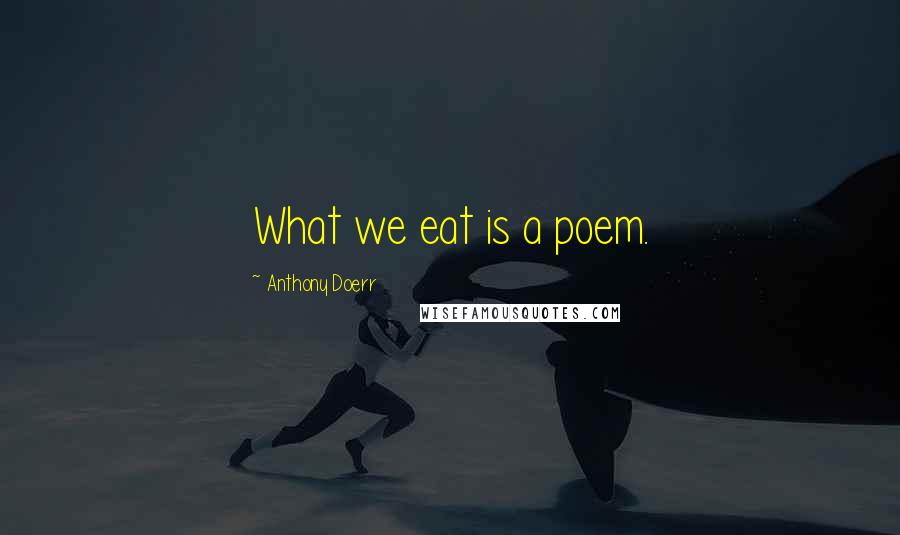 Anthony Doerr Quotes: What we eat is a poem.