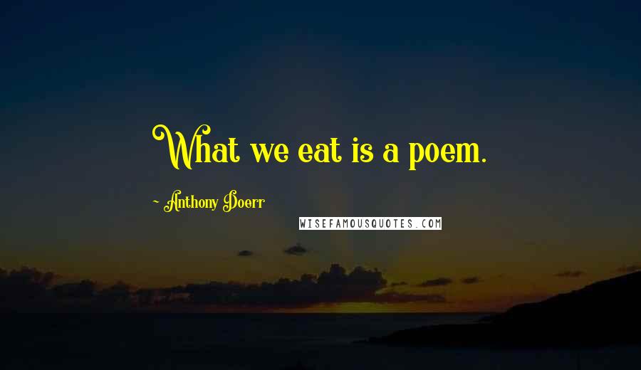 Anthony Doerr Quotes: What we eat is a poem.