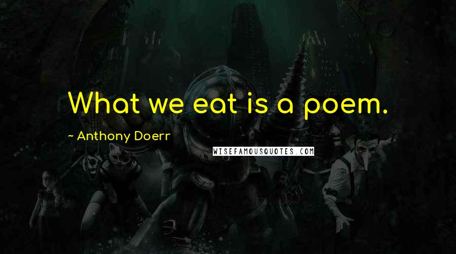 Anthony Doerr Quotes: What we eat is a poem.
