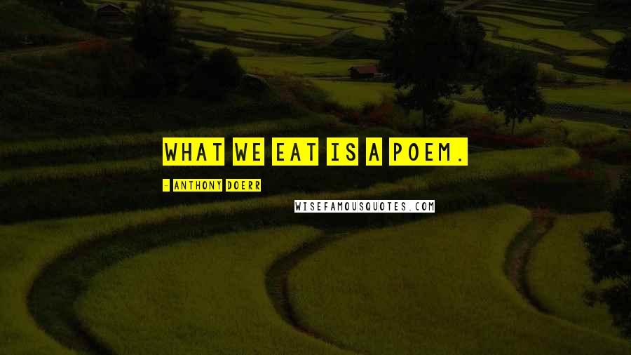 Anthony Doerr Quotes: What we eat is a poem.