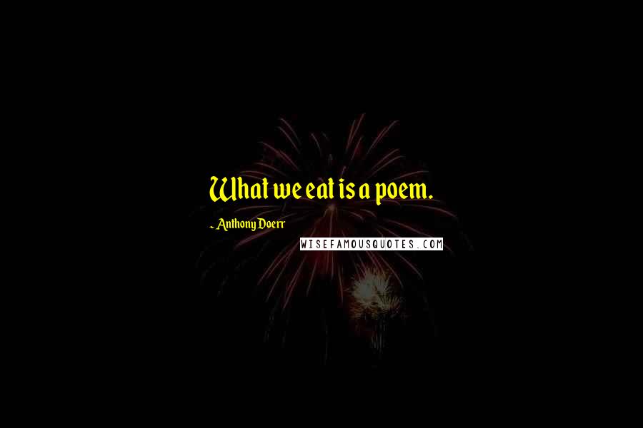 Anthony Doerr Quotes: What we eat is a poem.