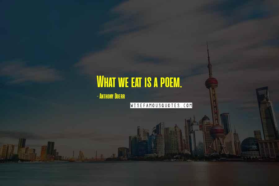 Anthony Doerr Quotes: What we eat is a poem.