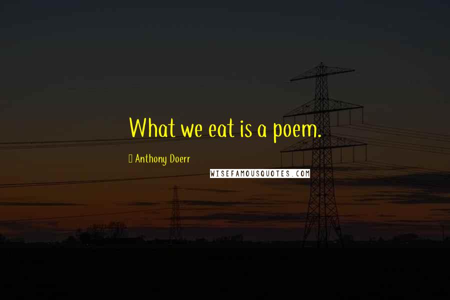 Anthony Doerr Quotes: What we eat is a poem.