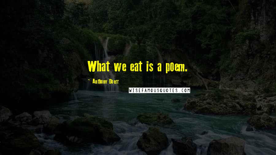 Anthony Doerr Quotes: What we eat is a poem.