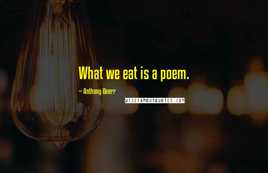 Anthony Doerr Quotes: What we eat is a poem.