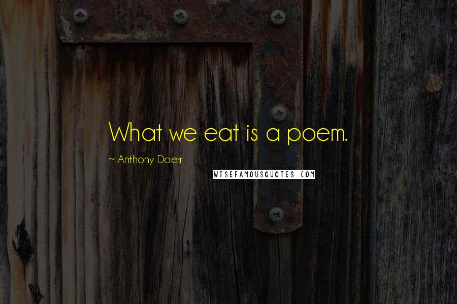 Anthony Doerr Quotes: What we eat is a poem.