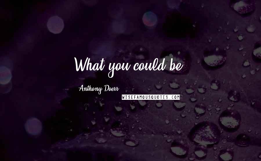 Anthony Doerr Quotes: What you could be.