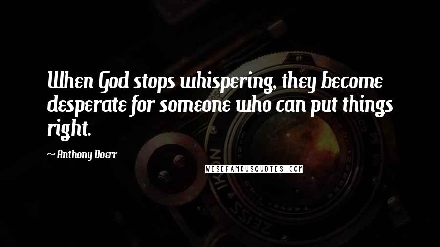 Anthony Doerr Quotes: When God stops whispering, they become desperate for someone who can put things right.