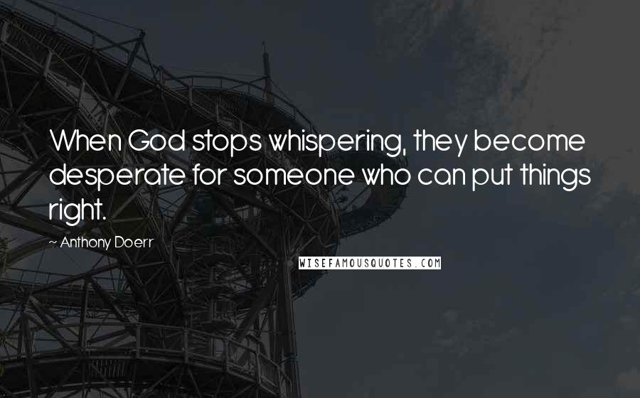 Anthony Doerr Quotes: When God stops whispering, they become desperate for someone who can put things right.