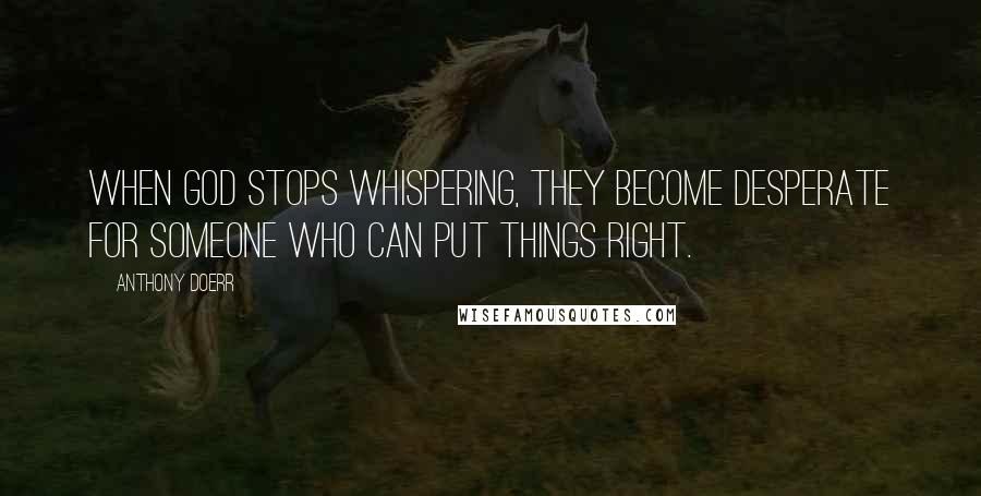 Anthony Doerr Quotes: When God stops whispering, they become desperate for someone who can put things right.