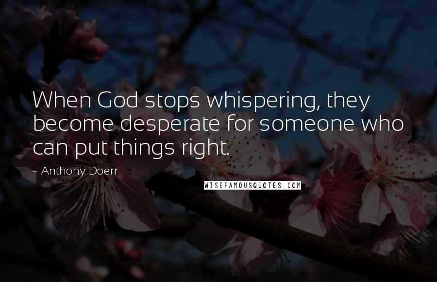Anthony Doerr Quotes: When God stops whispering, they become desperate for someone who can put things right.