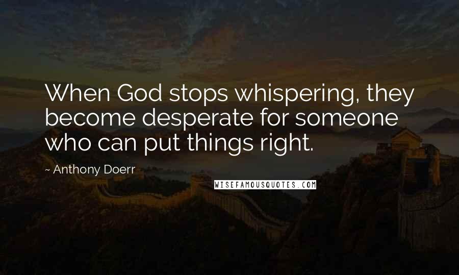 Anthony Doerr Quotes: When God stops whispering, they become desperate for someone who can put things right.