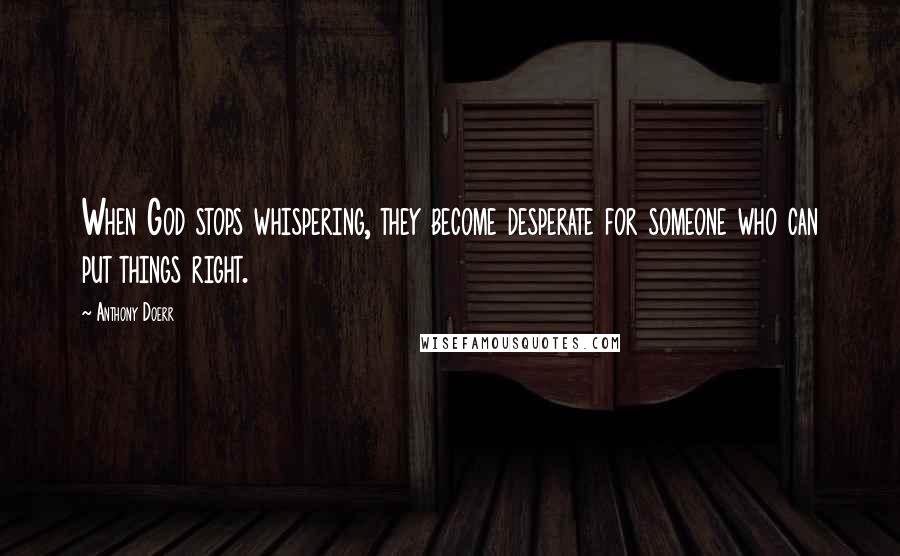 Anthony Doerr Quotes: When God stops whispering, they become desperate for someone who can put things right.