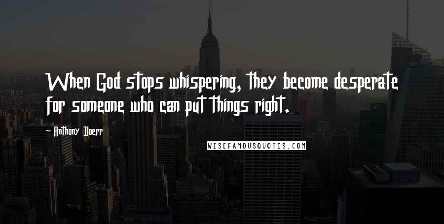 Anthony Doerr Quotes: When God stops whispering, they become desperate for someone who can put things right.