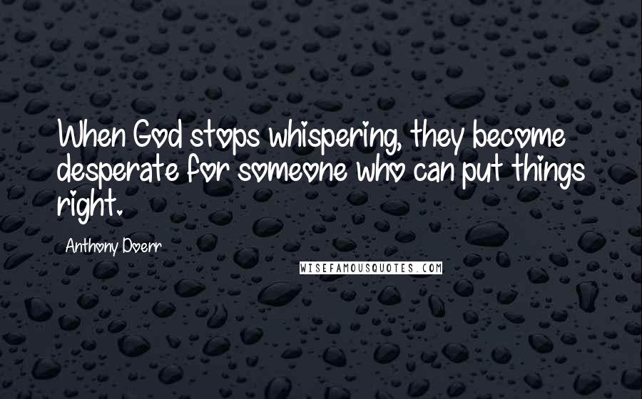 Anthony Doerr Quotes: When God stops whispering, they become desperate for someone who can put things right.