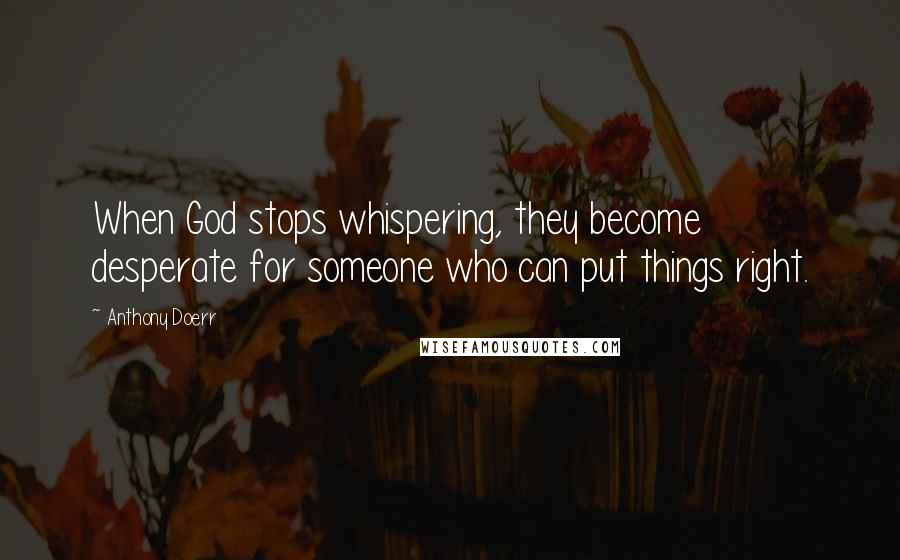 Anthony Doerr Quotes: When God stops whispering, they become desperate for someone who can put things right.