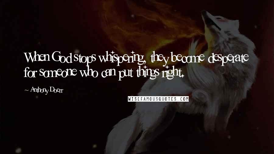 Anthony Doerr Quotes: When God stops whispering, they become desperate for someone who can put things right.