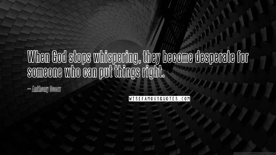 Anthony Doerr Quotes: When God stops whispering, they become desperate for someone who can put things right.