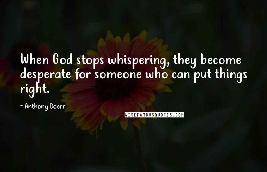 Anthony Doerr Quotes: When God stops whispering, they become desperate for someone who can put things right.