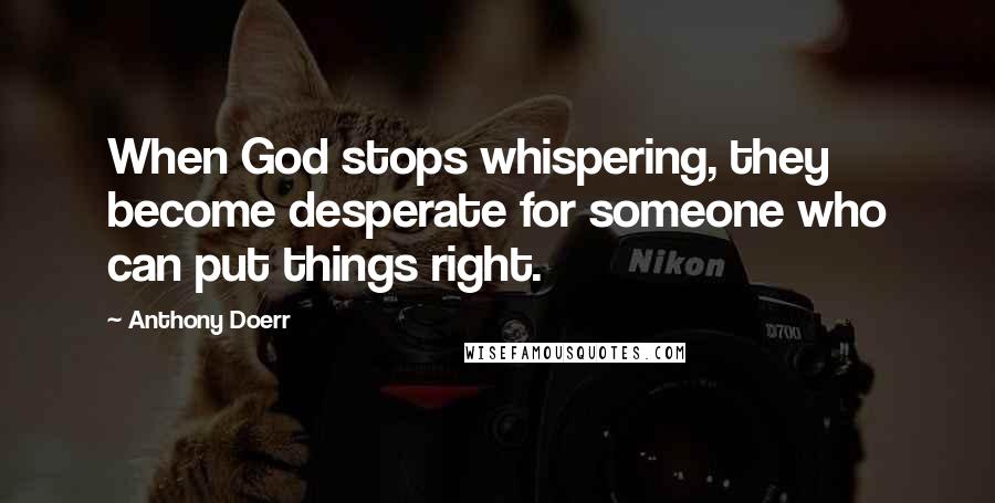 Anthony Doerr Quotes: When God stops whispering, they become desperate for someone who can put things right.