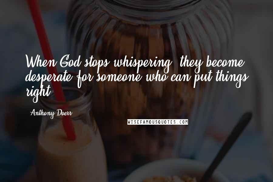 Anthony Doerr Quotes: When God stops whispering, they become desperate for someone who can put things right.