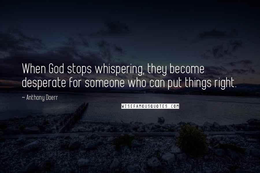 Anthony Doerr Quotes: When God stops whispering, they become desperate for someone who can put things right.