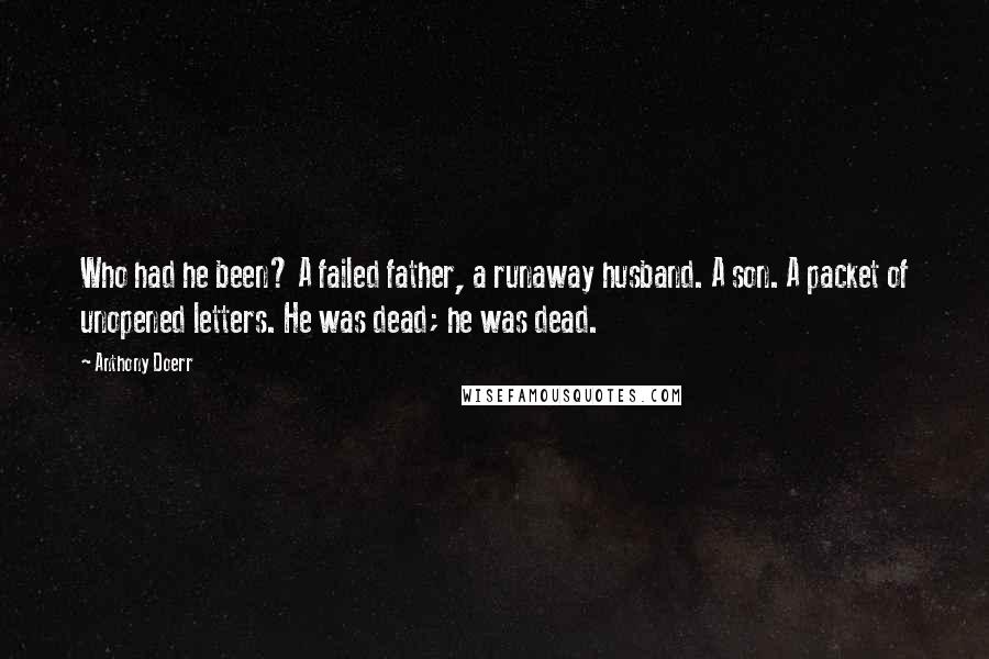 Anthony Doerr Quotes: Who had he been? A failed father, a runaway husband. A son. A packet of unopened letters. He was dead; he was dead.
