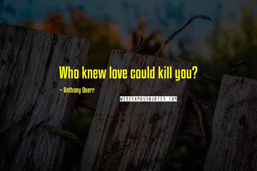 Anthony Doerr Quotes: Who knew love could kill you?