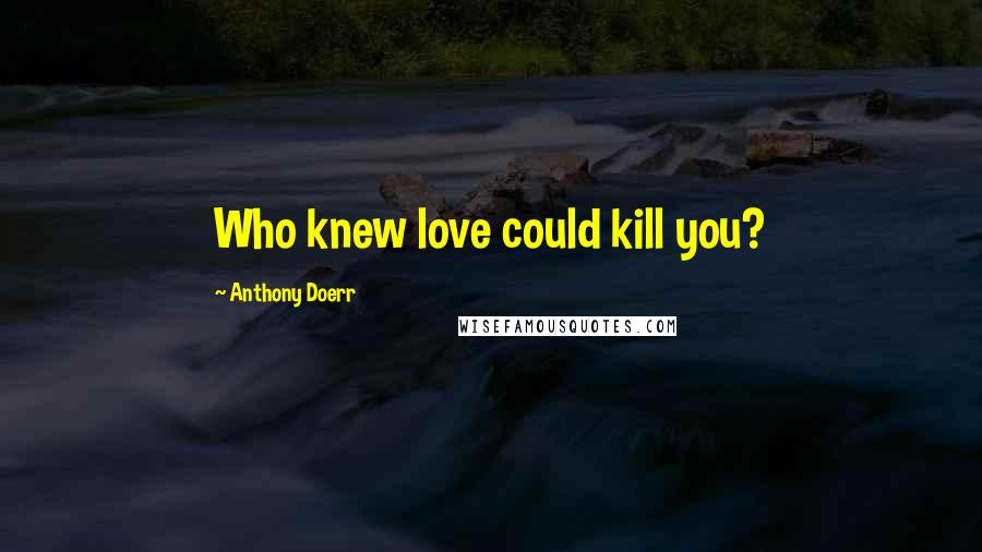 Anthony Doerr Quotes: Who knew love could kill you?