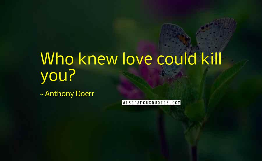 Anthony Doerr Quotes: Who knew love could kill you?