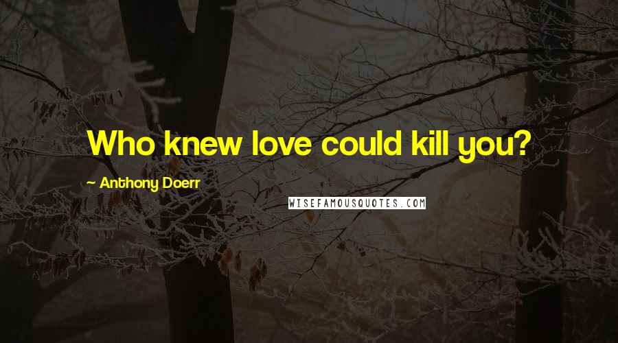 Anthony Doerr Quotes: Who knew love could kill you?