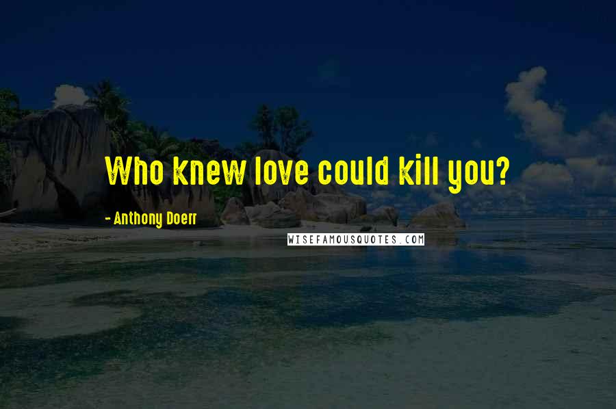 Anthony Doerr Quotes: Who knew love could kill you?