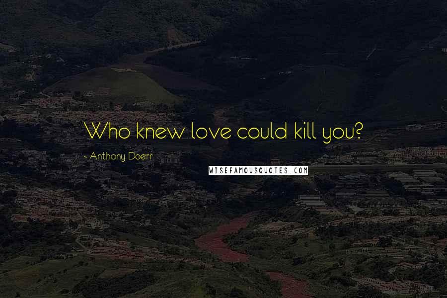 Anthony Doerr Quotes: Who knew love could kill you?