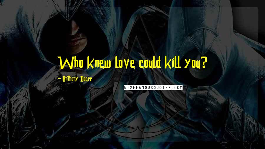 Anthony Doerr Quotes: Who knew love could kill you?