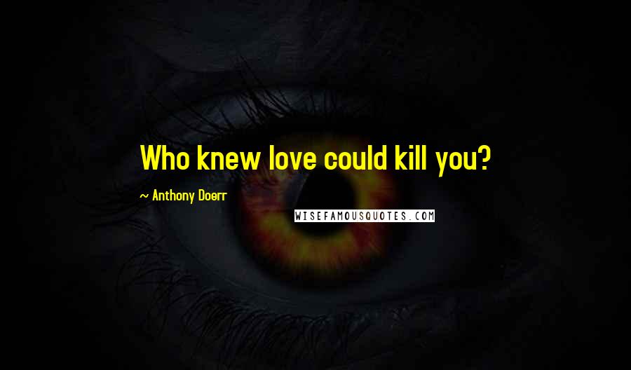 Anthony Doerr Quotes: Who knew love could kill you?