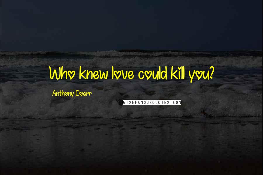 Anthony Doerr Quotes: Who knew love could kill you?