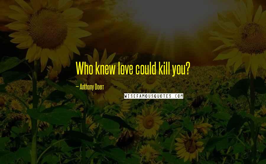 Anthony Doerr Quotes: Who knew love could kill you?