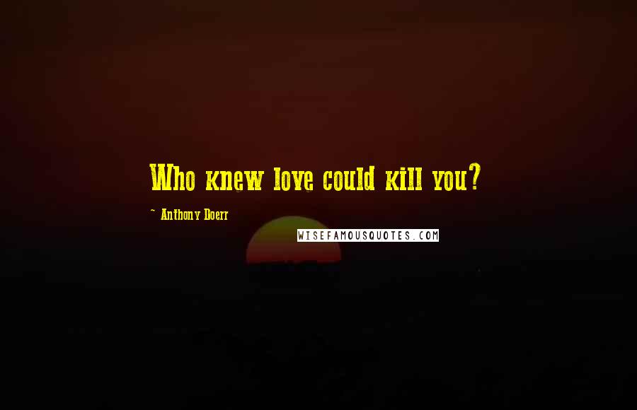 Anthony Doerr Quotes: Who knew love could kill you?