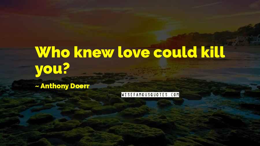 Anthony Doerr Quotes: Who knew love could kill you?
