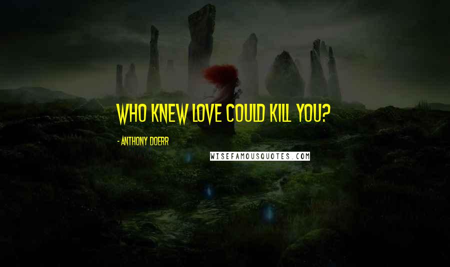 Anthony Doerr Quotes: Who knew love could kill you?
