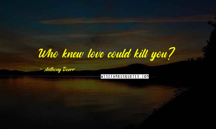 Anthony Doerr Quotes: Who knew love could kill you?