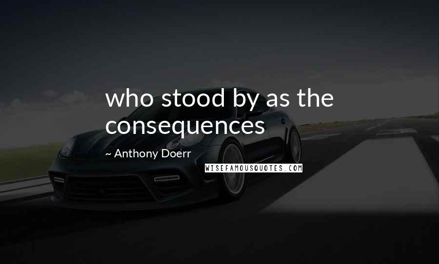 Anthony Doerr Quotes: who stood by as the consequences