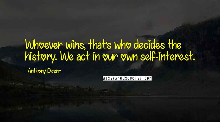 Anthony Doerr Quotes: Whoever wins, that's who decides the history. We act in our own self-interest.