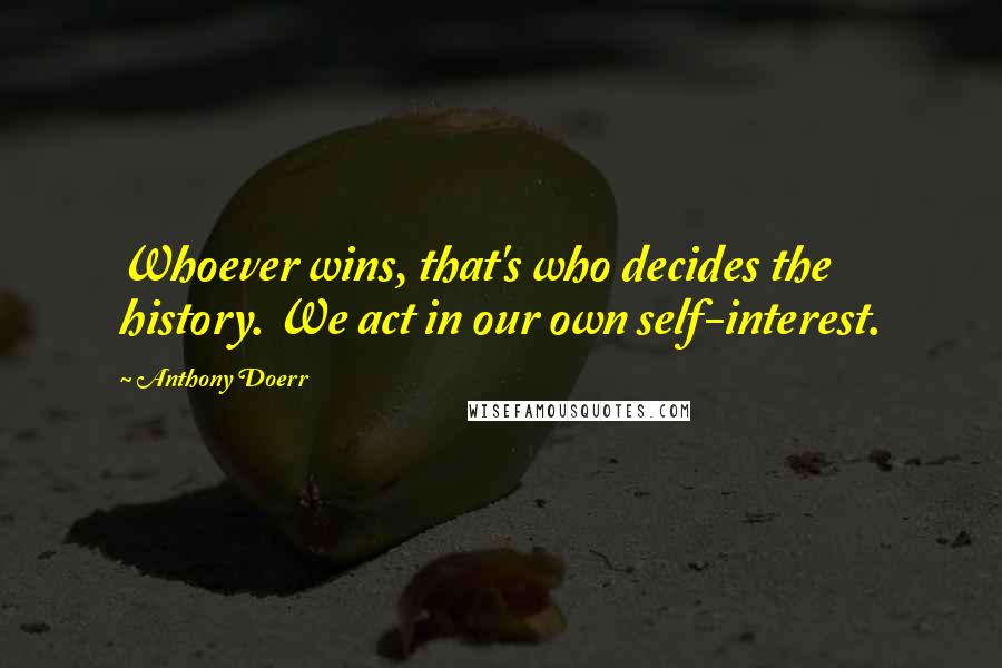 Anthony Doerr Quotes: Whoever wins, that's who decides the history. We act in our own self-interest.